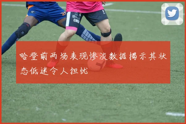 哈登前两场表现惨淡数据揭示其状态低迷令人担忧