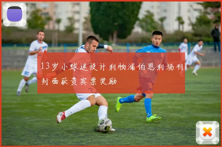 13岁小球迷设计利物浦伯恩利场刊封面获贵宾票奖励
