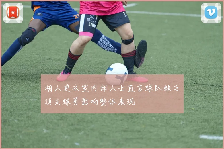 湖人更衣室内部人士直言球队缺乏顶尖球员影响整体表现