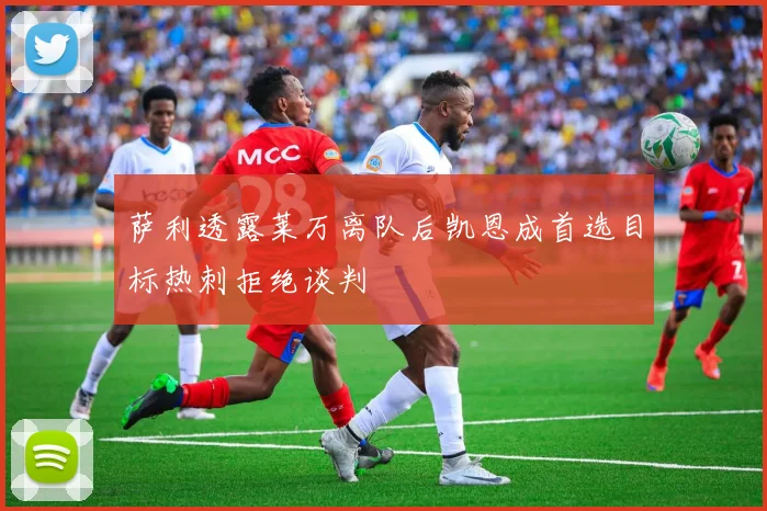 萨利透露莱万离队后凯恩成首选目标热刺拒绝谈判