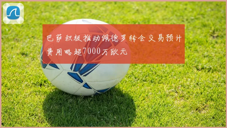 巴萨积极推动佩德罗转会交易预计费用略超7000万欧元