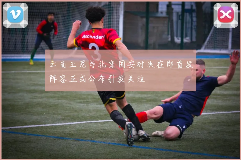 云南玉昆与北京国安对决在即首发阵容正式公布引发关注
