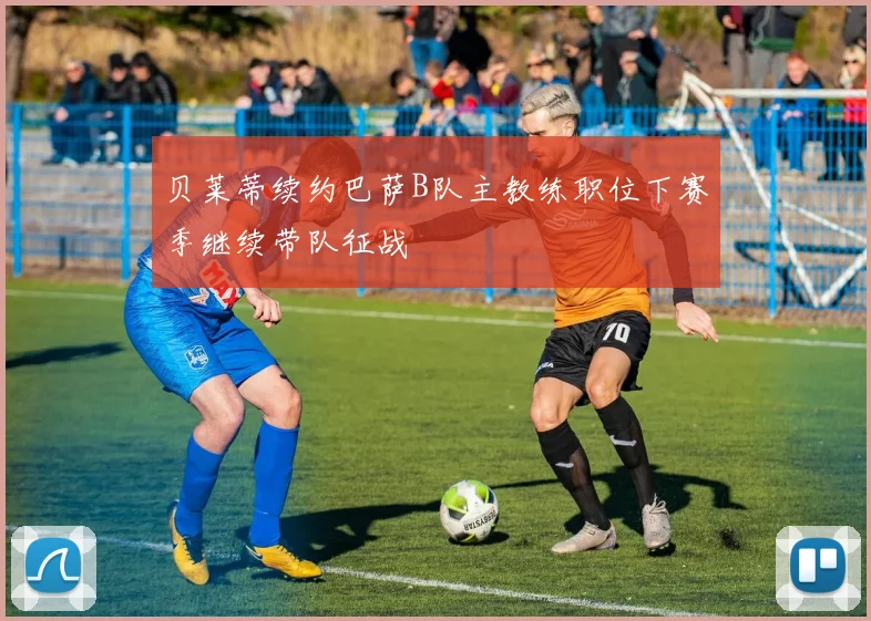 贝莱蒂续约巴萨B队主教练职位下赛季继续带队征战
