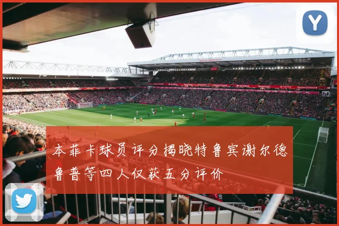 本菲卡球员评分揭晓特鲁宾谢尔德鲁普等四人仅获五分评价