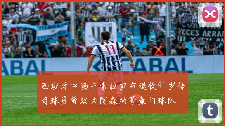 西班牙中场卡索拉宣布退役41岁传奇球员曾效力阿森纳等豪门球队
