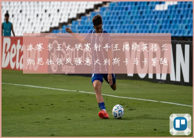 本赛季五大联赛射手王揭晓英格兰凯恩独领风骚意大利斯卡马卡紧随其后
