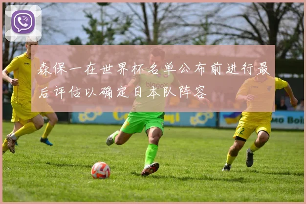 森保一在世界杯名单公布前进行最后评估以确定日本队阵容