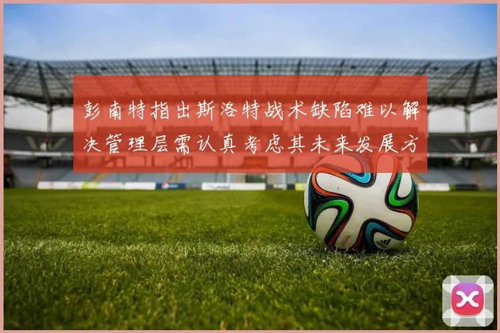 彭南特指出斯洛特战术缺陷难以解决管理层需认真考虑其未来发展方向