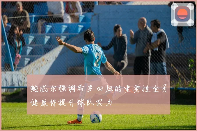 鲍威尔强调希罗回归的重要性全员健康将提升球队实力