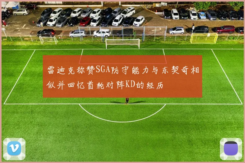 雷迪克称赞SGA防守能力与东契奇相似并回忆首轮对阵KD的经历