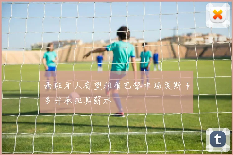西班牙人有望租借巴黎中场莫斯卡多并承担其薪水